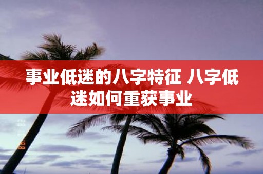 事业低迷的八字特征 八字低迷如何重获事业