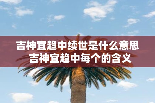 吉神宜趋中续世是什么意思 吉神宜趋中每个的含义