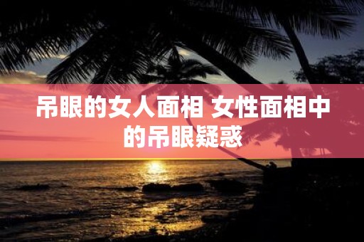 吊眼的女人面相 女性面相中的吊眼疑惑