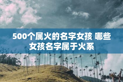 500个属火的名字女孩 哪些女孩名字属于火系