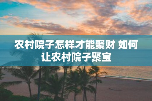 农村院子怎样才能聚财 如何让农村院子聚宝