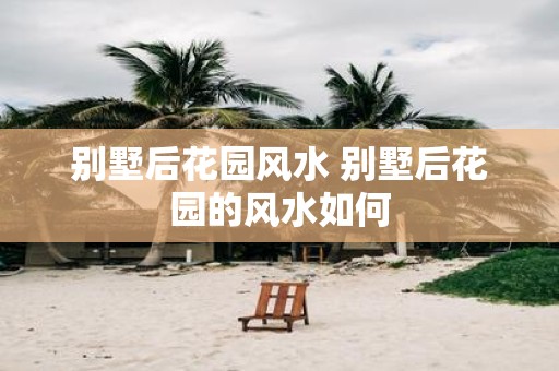 别墅后花园风水 别墅后花园的风水如何