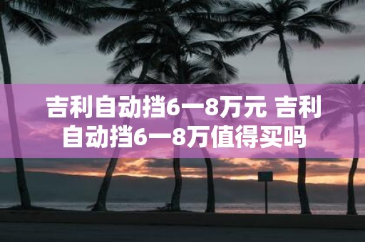 吉利自动挡6一8万元 吉利自动挡6一8万值得买吗