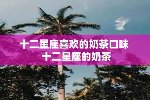 十二星座喜欢的奶茶口味 十二星座的奶茶