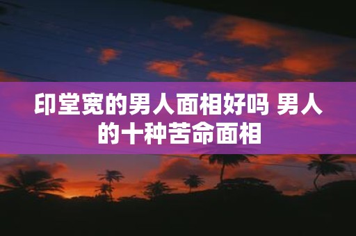 印堂宽的男人面相好吗 男人的十种苦命面相