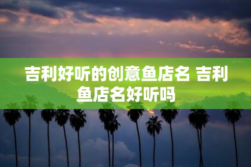 吉利好听的创意鱼店名 吉利鱼店名好听吗