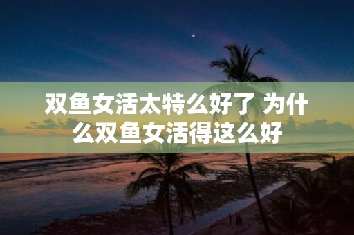 双鱼女活太特么好了 为什么双鱼女活得这么好