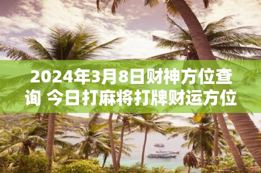 2025年3月8日财神方位查询 今日打麻将打牌财运方位
