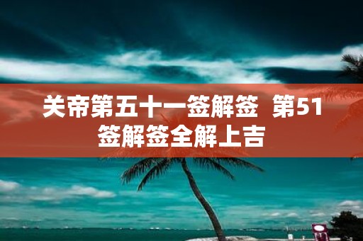 关帝第五十一签解签 第51签解签全解上吉