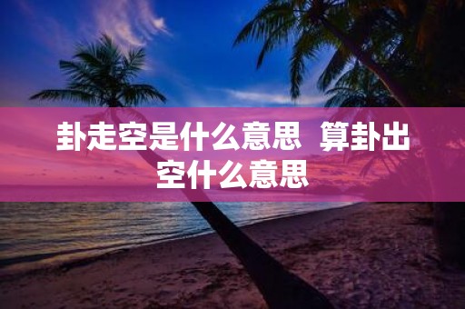 卦走空是什么意思 算卦出空什么意思