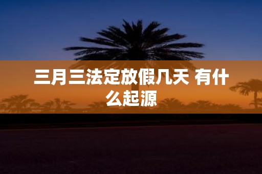 三月三法定放假几天 有什么起源