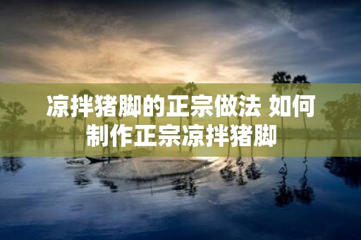 凉拌猪脚的正宗做法 如何制作正宗凉拌猪脚