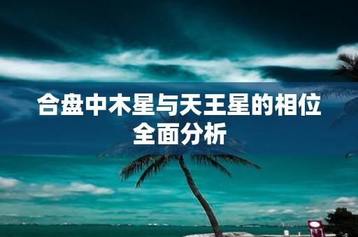 合盘中木星与天王星的相位全面分析