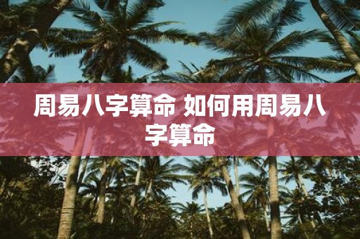周易八字算命 如何用周易八字算命