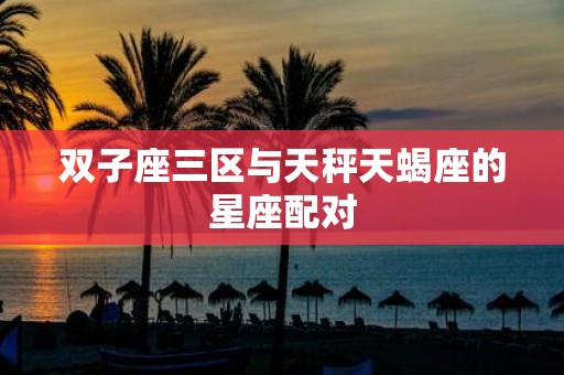双子座三区与天秤天蝎座的星座配对