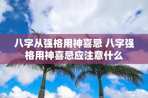 八字从强格用神喜忌 八字强格用神喜忌应注意什么