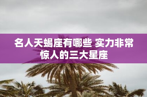 名人天蝎座有哪些 实力非常惊人的三大星座
