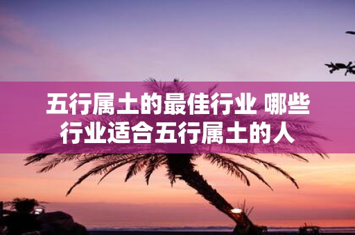 五行属土的最佳行业 哪些行业适合五行属土的人