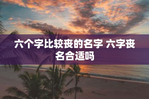 六个字比较丧的名字 六字丧名合适吗