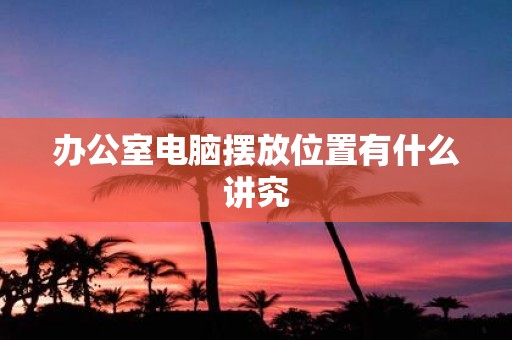 办公室电脑摆放位置有什么讲究