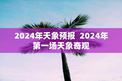 2025年天象预报 2025年第一场天象奇观