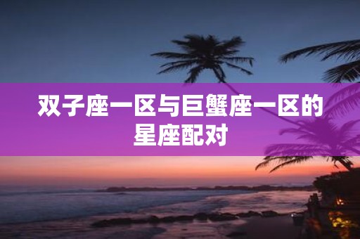 双子座一区与巨蟹座一区的星座配对
