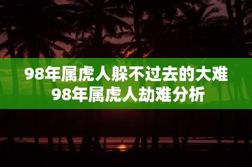 98年属虎人躲不过去的大难 98年属虎人劫难分析