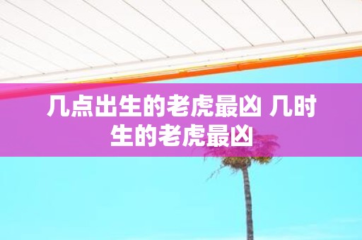 几点出生的老虎最凶 几时生的老虎最凶