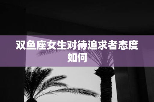 双鱼座女生对待追求者态度如何