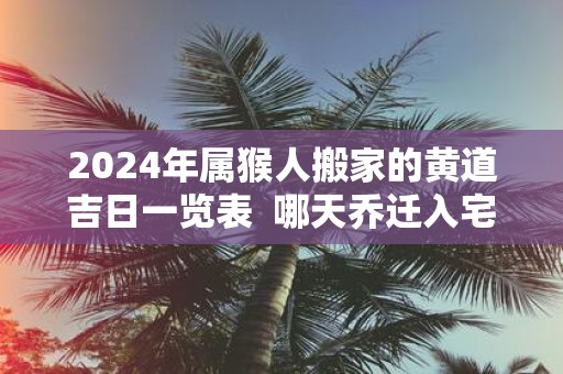 2025年属猴人搬家的黄道吉日一览表 哪天乔迁入宅最好