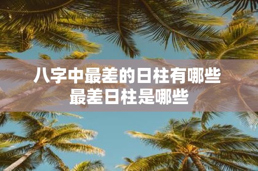 八字中最差的日柱有哪些 最差日柱是哪些