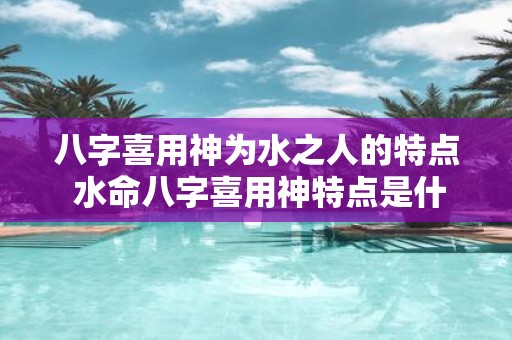 八字喜用神为水之人的特点 水命八字喜用神特点是什么