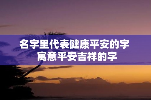 名字里代表健康平安的字 寓意平安吉祥的字