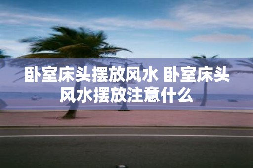 卧室床头摆放风水 卧室床头风水摆放注意什么