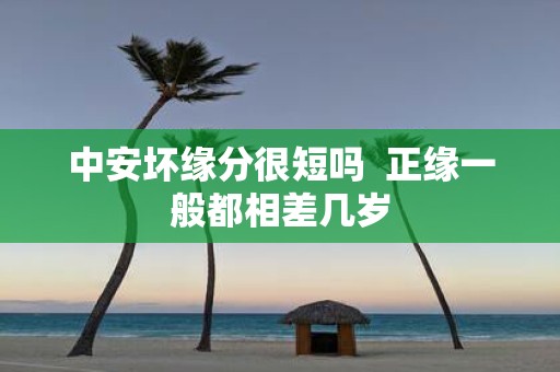 中安坏缘分很短吗 正缘一般都相差几岁