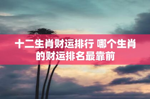 十二生肖财运排行 哪个生肖的财运排名最靠前