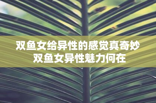 双鱼女给异性的感觉真奇妙 双鱼女异性魅力何在