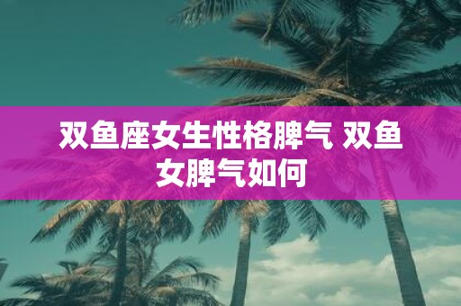 双鱼座女生性格脾气 双鱼女脾气如何
