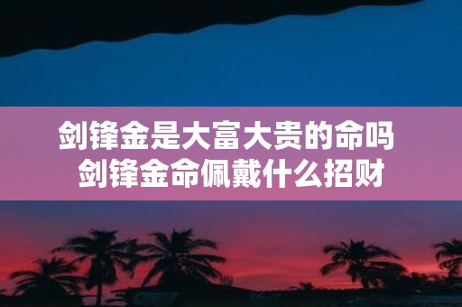 剑锋金是大富大贵的命吗 剑锋金命佩戴什么招财