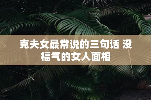 克夫女最常说的三句话 没福气的女人面相