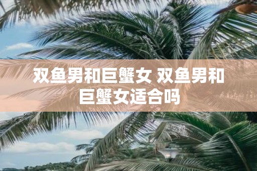 双鱼男和巨蟹女 双鱼男和巨蟹女适合吗