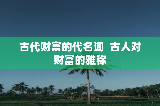 古代财富的代名词 古人对财富的雅称