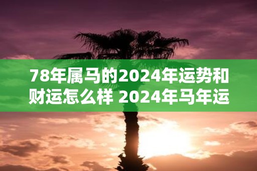 78年属马的2025年运势和财运怎么样 2025年马年运势和财运如何