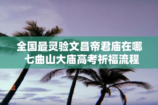 全国最灵验文昌帝君庙在哪 七曲山大庙高考祈福流程