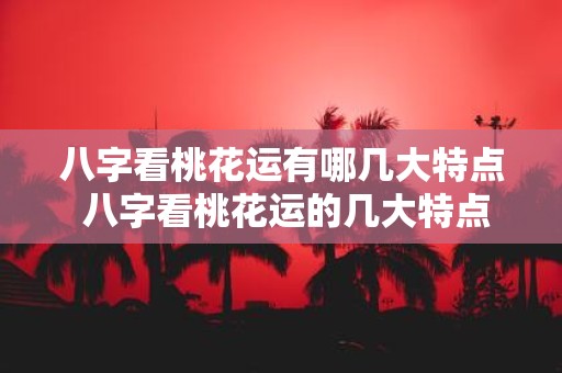 八字看桃花运有哪几大特点 八字看桃花运的几大特点