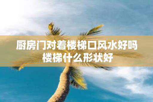 厨房门对着楼梯口风水好吗 楼梯什么形状好