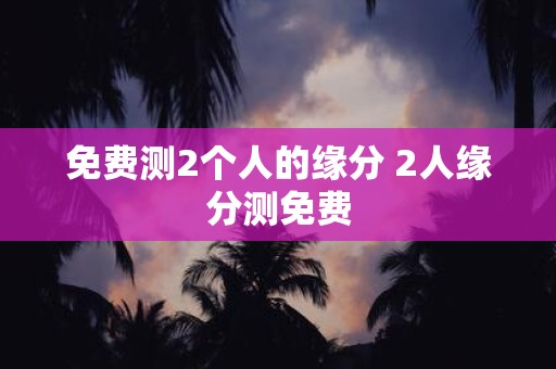 免费测2个人的缘分 2人缘分测免费