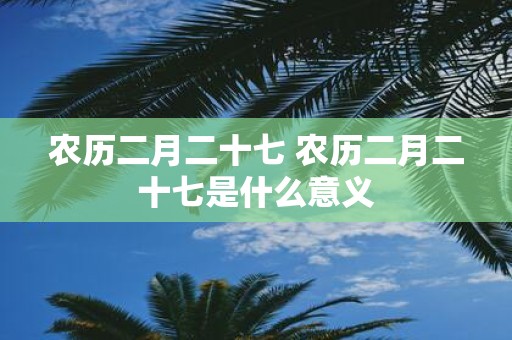 农历二月二十七 农历二月二十七是什么意义