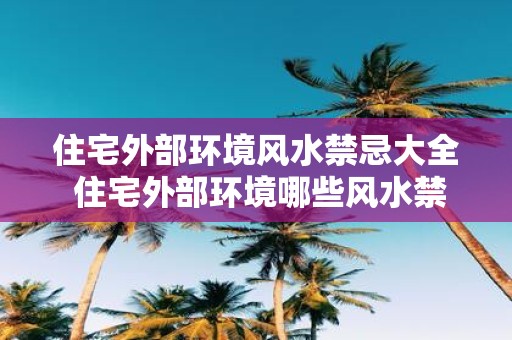 住宅外部环境风水禁忌大全 住宅外部环境哪些风水禁忌需避免