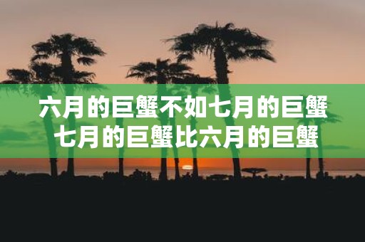 六月的巨蟹不如七月的巨蟹 七月的巨蟹比六月的巨蟹好吗